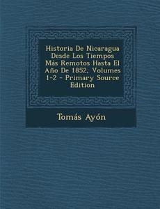 Historia de Nicaragua Desde Los Tiempos Mas Remotos Hasta El Ano de 1852, Volumes 1-2 - Primary Source Edition di Tomas Ayon edito da Nabu Press