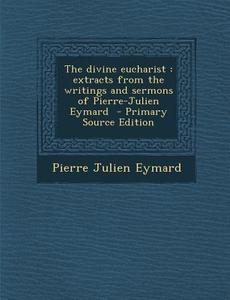 The Divine Eucharist: Extracts from the Writings and Sermons of Pierre-Julien Eymard di Pierre Julien Eymard edito da Nabu Press