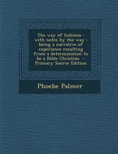 The Way of Holiness: With Notes by the Way: Being a Narrative of Experience Resulting from a Determination to Be a Bible Christian - Primar di Phoebe Palmer edito da Nabu Press