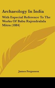 Archaeology in India: With Especial Reference to the Works of Babu Rajendralala Mitra (1884) di James Fergusson edito da Kessinger Publishing