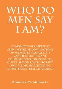 Who Do Men Say I Am? Snapshots Of Christ As Seen In The Denominations Movements Evangelists Various Groups And Countries Religions Sects, Cults Demons di Cordell W Mitchell edito da Outskirts Press