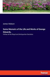 Some Memoirs of the Life and Works of George Edwards, di James Robson edito da hansebooks