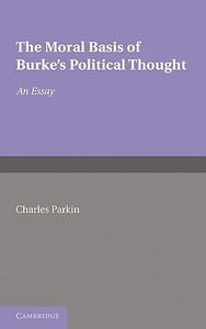 The Moral Basis of Burke's Political Thought di Charles Parkin edito da Cambridge University Press