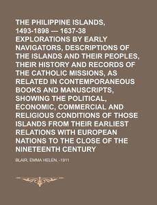 The Philippine Islands, 1493-1898 - 1637-38 Explorations By Early Navigators, Descriptions Of The Islands And Their Peoples, Their History And di Emma Helen Blair edito da General Books Llc