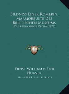 Bildniss Einer Romerin, Marmorbuste Des Brittischen Museums: Die Sogenannte Clytia (1873) di Ernst Willibald Emil Hubner edito da Kessinger Publishing