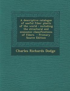 A Descriptive Catalogue of Useful Fiber Plants of the World: Including the Structural and Economic Classifications of Fibers di Charles Richards Dodge edito da Nabu Press