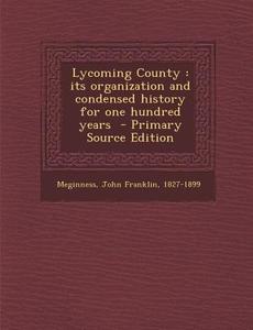 Lycoming County: Its Organization and Condensed History for One Hundred Years - Primary Source Edition di John Franklin Meginness edito da Nabu Press