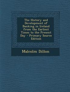 The History and Development of Banking in Ireland from the Earliest Times to the Present Day - Primary Source Edition di Malcolm Dillon edito da Nabu Press