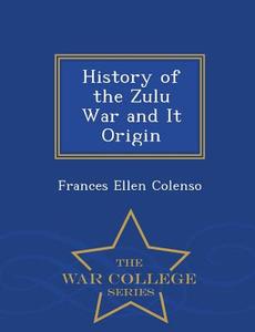History Of The Zulu War And It Origin - War College Series di Frances Ellen Colenso edito da War College Series