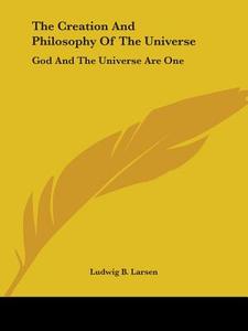 The Creation And Philosophy Of The Universe: God And The Universe Are One di Ludwig B. Larsen edito da Kessinger Publishing, Llc