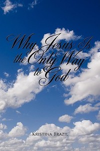 Why Jesus Is the Only Way to God di Kristina Brazil edito da AUTHORHOUSE