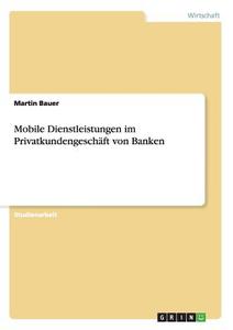 Mobile Dienstleistungen im Privatkundengeschäft von Banken di Martin Bauer edito da GRIN Verlag