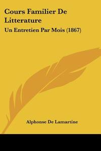 Cours Familier de Litterature: Un Entretien Par Mois (1867) di Alphonse De Lamartine edito da Kessinger Publishing