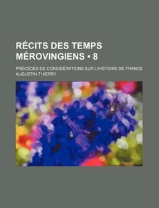 Recits Des Temps Merovingiens (8); Precedes De Considerations Sur L'histoire De France di Augustin Thierry edito da General Books Llc