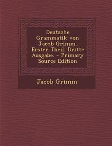 Deutsche Grammatik Von Jacob Grimm. Erster Theil. Dritte Ausgabe. di Jacob Ludwig Carl Grimm edito da Nabu Press