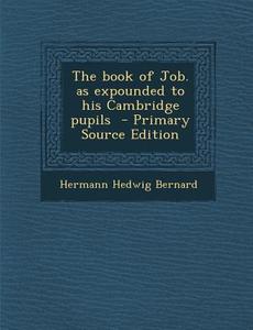 The Book of Job. as Expounded to His Cambridge Pupils - Primary Source Edition di Hermann Hedwig Bernard edito da Nabu Press