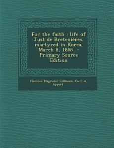 For the Faith: Life of Just de Bretenieres, Martyred in Korea, March 8, 1866 di Florence Magruder Gillmore, Camille Appert edito da Nabu Press