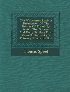 The Wilderness Road: A Description of the Routes of Travel by Which the Pioneers and Early Settlers First Came to Kentucky di Thomas Speed edito da Nabu Press
