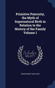 Primitive Paternity, The Myth Of Supernatural Birth In Relation To The History Of The Family; Volume 1 di Edwin Sidney Hartland edito da Sagwan Press