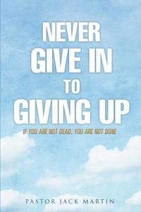 Never Give in to Giving Up di Pastor Jack Martin edito da XULON PR