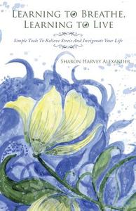 Learning To Breathe, Learning To Live di Sharon Harvey Alexander edito da Balboa Press