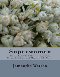 Superwomen: Wilma Rudolph, Billie Holiday, Mary McLeod Bethune and Madame C.J. Walker di Jamantha Williams Watson edito da Createspace