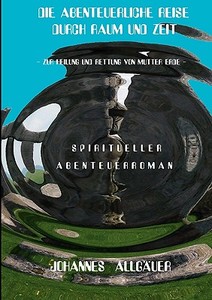 Die Abenteuerliche Reise Durch Raum Und Zeit di Johannes Allguer edito da Books On Demand