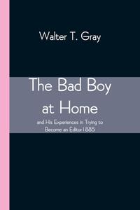 The Bad Boy at Home, and His Experiences in Trying to Become an Editor 1885 di Walter T. Gray edito da Alpha Editions