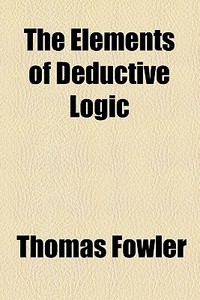 The Elements Of Deductive Logic di Thomas Fowler edito da General Books Llc