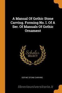 A Manual of Gothic Stone Carving. Forming No. I. of a Ser. of Manuals of Gothic Ornament di Gothic Stone Carving edito da FRANKLIN CLASSICS TRADE PR