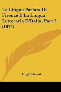 La Lingua Parlata Di Firenze E La Lingua Letteraria D'Italia, Part 2 (1874) di Luigi Gelmetti edito da Kessinger Publishing