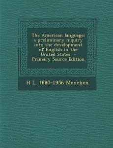 The American Language; A Preliminary Inquiry Into the Development of English in the United States - Primary Source Edition di H. L. 1880-1956 Mencken edito da Nabu Press