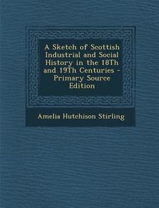 A Sketch of Scottish Industrial and Social History in the 18th and 19th Centuries - Primary Source Edition di Amelia Hutchison Stirling edito da Nabu Press