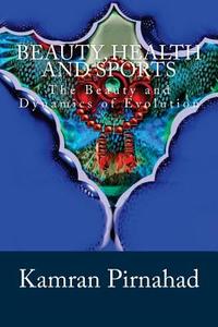 Beauty, Health and Sports: The Beauty and Dynamics of Evolution di Kamran Pirnahad edito da Createspace