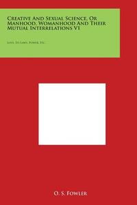 Creative and Sexual Science, or Manhood, Womanhood and Their Mutual Interrelations V1: Love, Its Laws, Power, Etc. di O. S. Fowler edito da Literary Licensing, LLC