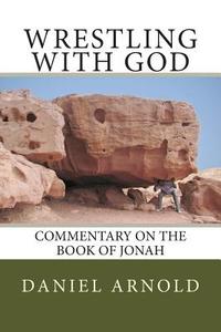 Wrestling with God: Commentary on the Book of Jonah di Daniel Arnold edito da Createspace