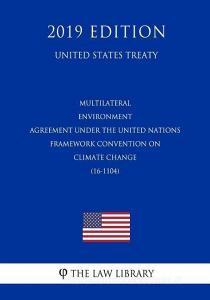 Multilateral - Environment Agreement Under the United Nations Framework Convention on Climate Change (16-1104) (United S di The Law Library edito da INDEPENDENTLY PUBLISHED