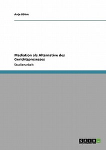 Mediation als Alternative des Gerichtsprozesses di Anja Böhm edito da GRIN Verlag
