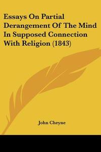 Essays on Partial Derangement of the Mind in Supposed Connection with Religion (1843) di John Cheyne edito da Kessinger Publishing