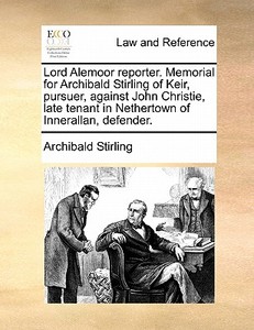 Lord Alemoor Reporter. Memorial For Archibald Stirling Of Keir, Pursuer, Against John Christie, Late Tenant In Nethertown Of Innerallan, Defender. di Archibald Stirling edito da Gale Ecco, Print Editions