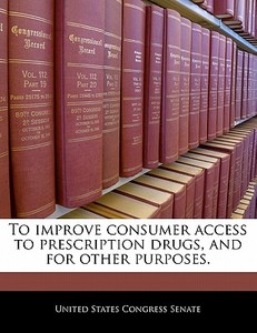 To Improve Consumer Access To Prescription Drugs, And For Other Purposes. edito da Bibliogov