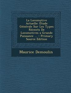 La Locomotive Actuelle: Etude Generale Sur Les Types Recents de Locomotives a Grande Puissance ... di Maurice Demoulin edito da Nabu Press