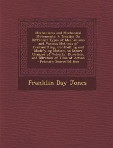 Mechanisms and Mechanical Movements: A Treatise on Different Types of Mechanisms and Various Methods of Transmitting, Controlling and Modifying Motion di Franklin Day Jones edito da Nabu Press