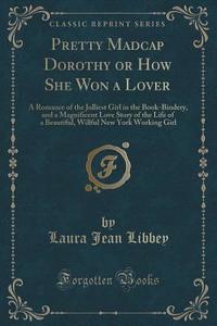 Pretty Madcap Dorothy Or How She Won A Lover di Laura Jean Libbey edito da Forgotten Books