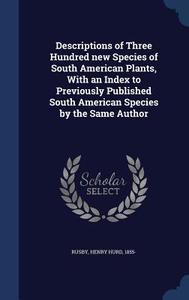 Descriptions Of Three Hundred New Species Of South American Plants, With An Index To Previously Published South American Species By The Same Author edito da Sagwan Press
