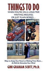Things to Do When You're on a Long Trip, Waiting Around, or Just Plain Bored...: Ways to Enjoy Your Travel or Waiting Ti di Gini Graham Scott Ph. D. edito da AUTHORHOUSE