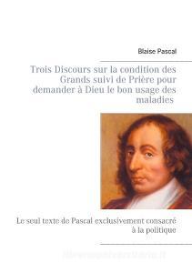 Trois Discours sur la condition des Grands suivi de Prière pour demander à Dieu le bon usage des maladies di Blaise Pascal edito da Books on Demand