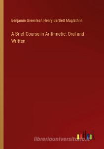 A Brief Course in Arithmetic: Oral and Written di Benjamin Greenleaf, Henry Bartlett Maglathlin edito da Outlook Verlag