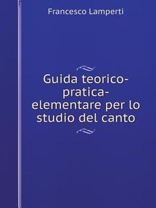 Guida Teorico-pratica-elementare Per Lo Studio Del Canto di Francesco Lamperti edito da Book On Demand Ltd.