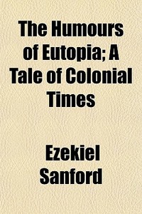 The Humours Of Eutopia; A Tale Of Coloni di Ezekiel Sanford edito da General Books
